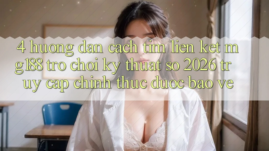 4. Hướng Dẫn Cách Tìm Liên kết mg188 - Trò chơi Kỹ Thuật Số 2026 - Truy Cập Chính Thức Được bảo vệ 4. Hướng Dẫn Cách Tìm Liên kết mg188 - Trò chơi Kỹ Thuật Số 2026 - Truy Cập Chính Thức Được bảo vệ
