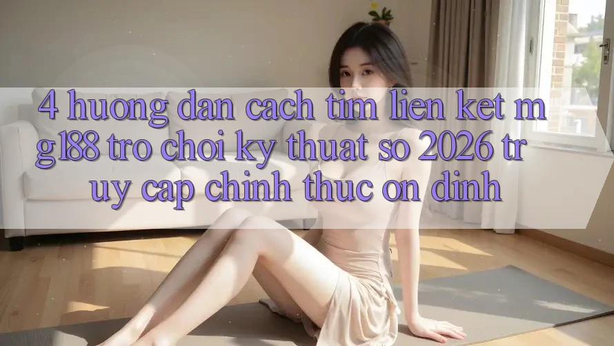 4. Hướng Dẫn Cách Tìm Liên kết mg188 - Trò chơi Kỹ Thuật Số 2026 - Truy Cập Chính Thức Ổn định 4. Hướng Dẫn Cách Tìm Liên kết mg188 - Trò chơi Kỹ Thuật Số 2026 - Truy Cập Chính Thức Ổn định
