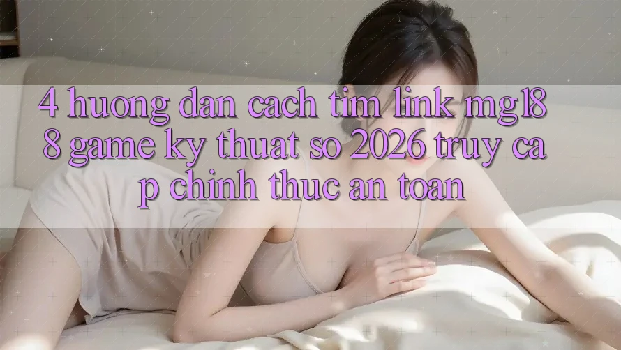 4. Hướng Dẫn Cách Tìm Link mg188 - Game Kỹ Thuật Số 2026 - Truy Cập Chính Thức An Toàn