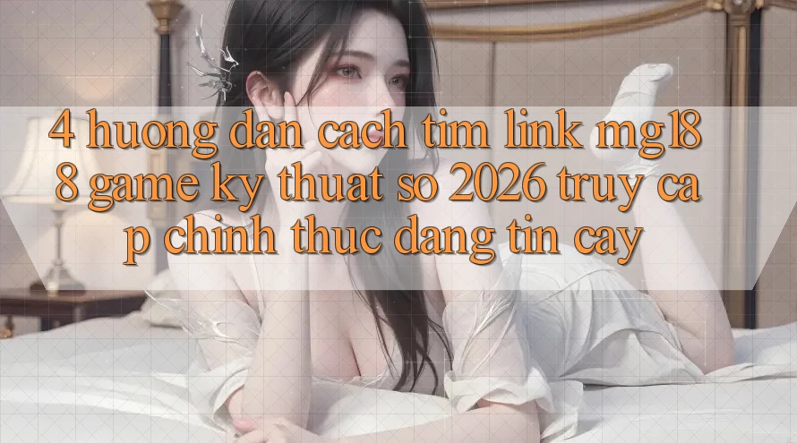 4. Hướng Dẫn Cách Tìm Link mg188 - Game Kỹ Thuật Số 2026 - Truy Cập Chính Thức Đáng tin cậy 4. Hướng Dẫn Cách Tìm Link mg188 - Game Kỹ Thuật Số 2026 - Truy Cập Chính Thức Đáng tin cậy