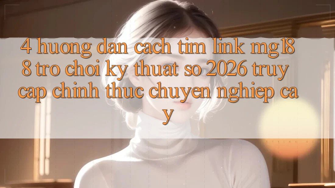 4. Hướng Dẫn Cách Tìm Link mg188 - Trò chơi Kỹ Thuật Số 2026 - Truy Cập Chính Thức Chuyên nghiệp cậy 4. Hướng Dẫn Cách Tìm Link mg188 - Trò chơi Kỹ Thuật Số 2026 - Truy Cập Chính Thức Chuyên nghiệp cậy