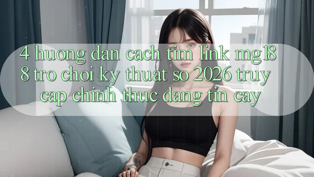 4. Hướng dẫn Cách Tìm Link mg188 - Trò chơi Kỹ Thuật Số 2026 - Truy Cập Chính Thức Đáng tin cậy 4. Hướng dẫn Cách Tìm Link mg188 - Trò chơi Kỹ Thuật Số 2026 - Truy Cập Chính Thức Đáng tin cậy