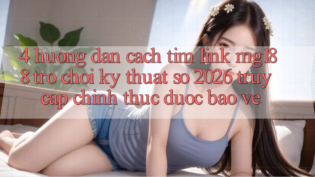 4. Hướng Dẫn Cách Tìm Link mg188 - Trò chơi Kỹ Thuật Số 2026 - Truy Cập Chính Thức Được bảo vệ