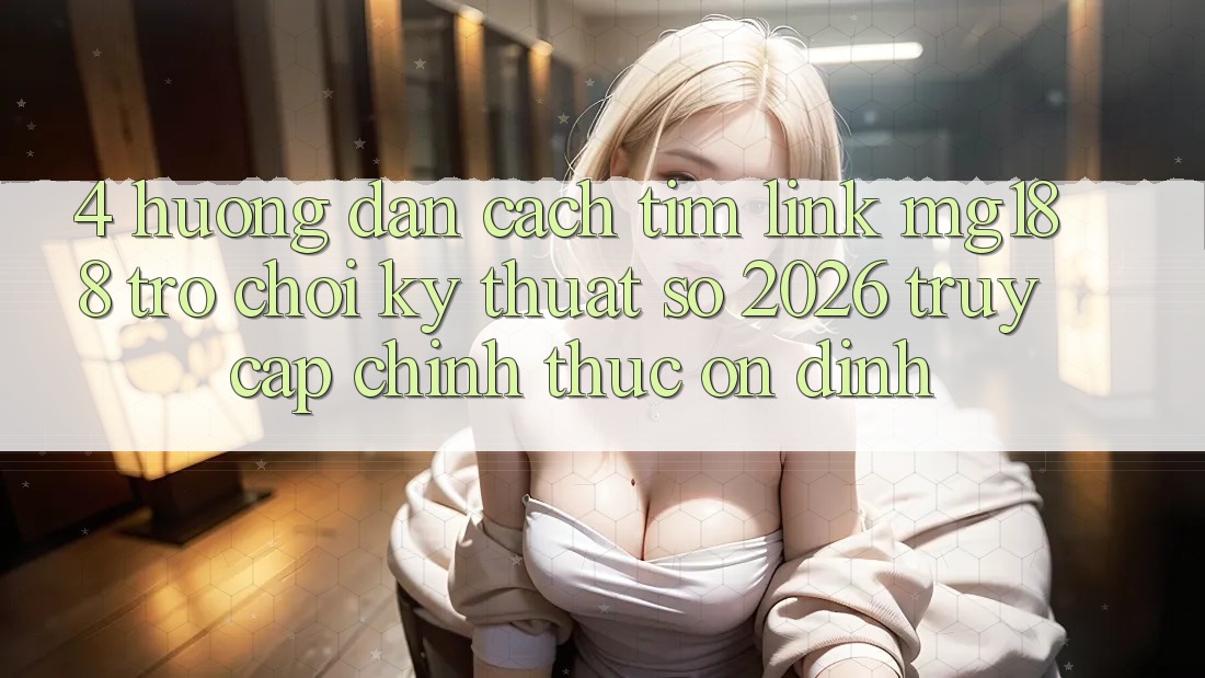 4. Hướng Dẫn Cách Tìm Link mg188 - Trò chơi Kỹ Thuật Số 2026 - Truy Cập Chính Thức Ổn định 4. Hướng Dẫn Cách Tìm Link mg188 - Trò chơi Kỹ Thuật Số 2026 - Truy Cập Chính Thức Ổn định