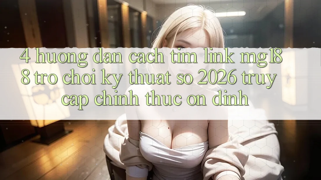 4. Hướng Dẫn Cách Tìm Link mg188 - Trò chơi Kỹ Thuật Số 2026 - Truy Cập Chính Thức Ổn định 4. Hướng Dẫn Cách Tìm Link mg188 - Trò chơi Kỹ Thuật Số 2026 - Truy Cập Chính Thức Ổn định
