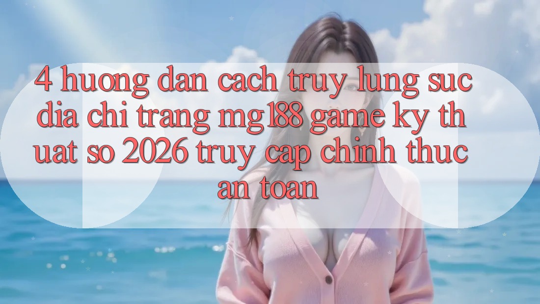 4. Hướng Dẫn Cách Truy lùng sục Địa chỉ trang mg188 - Game Kỹ Thuật Số 2026 - Truy Cập Chính Thức An Toàn 4. Hướng Dẫn Cách Truy lùng sục Địa chỉ trang mg188 - Game Kỹ Thuật Số 2026 - Truy Cập Chính Thức An Toàn