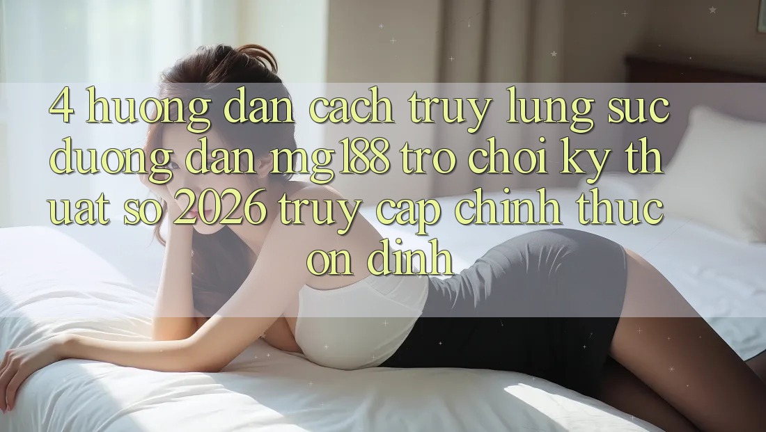 4. Hướng Dẫn Cách Truy lùng sục Đường dẫn mg188 - Trò chơi Kỹ Thuật Số 2026 - Truy Cập Chính Thức Ổn định 4. Hướng Dẫn Cách Truy lùng sục Đường dẫn mg188 - Trò chơi Kỹ Thuật Số 2026 - Truy Cập Chính Thức Ổn định