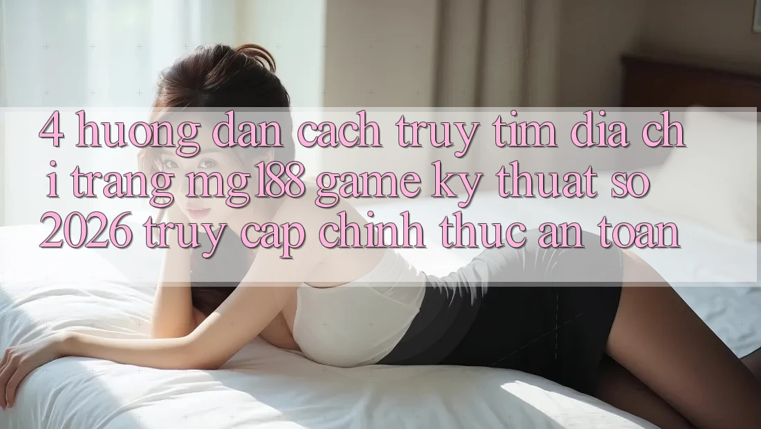 4. Hướng Dẫn Cách Truy tìm Địa chỉ trang mg188 - Game Kỹ Thuật Số 2026 - Truy Cập Chính Thức An Toàn