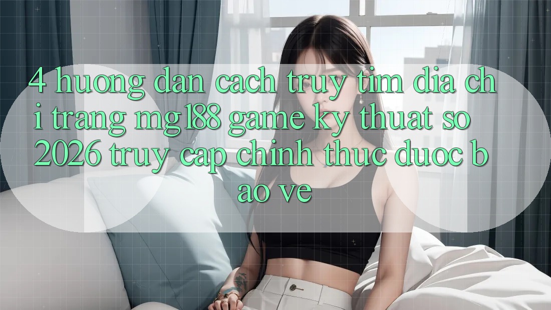 4. Hướng Dẫn Cách Truy tìm Địa chỉ trang mg188 - Game Kỹ Thuật Số 2026 - Truy Cập Chính Thức Được bảo vệ 4. Hướng Dẫn Cách Truy tìm Địa chỉ trang mg188 - Game Kỹ Thuật Số 2026 - Truy Cập Chính Thức Được bảo vệ