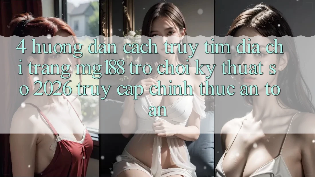 4. Hướng Dẫn Cách Truy tìm Địa chỉ trang mg188 - Trò chơi Kỹ Thuật Số 2026 - Truy Cập Chính Thức An Toàn 4. Hướng Dẫn Cách Truy tìm Địa chỉ trang mg188 - Trò chơi Kỹ Thuật Số 2026 - Truy Cập Chính Thức An Toàn
