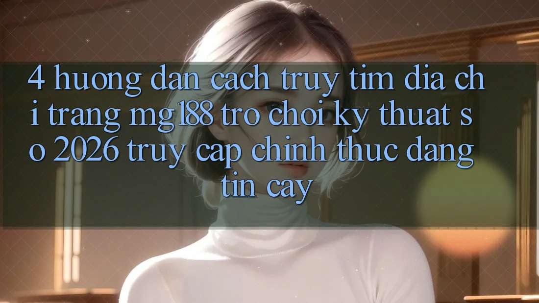 4. Hướng Dẫn Cách Truy tìm Địa chỉ trang mg188 - Trò chơi Kỹ Thuật Số 2026 - Truy Cập Chính Thức Đáng tin cậy 4. Hướng Dẫn Cách Truy tìm Địa chỉ trang mg188 - Trò chơi Kỹ Thuật Số 2026 - Truy Cập Chính Thức Đáng tin cậy