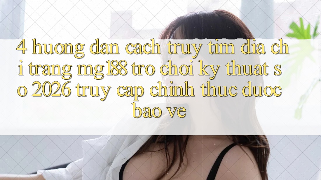 4. Hướng dẫn Cách Truy tìm Địa chỉ trang mg188 - Trò chơi Kỹ Thuật Số 2026 - Truy Cập Chính Thức Được bảo vệ 4. Hướng dẫn Cách Truy tìm Địa chỉ trang mg188 - Trò chơi Kỹ Thuật Số 2026 - Truy Cập Chính Thức Được bảo vệ