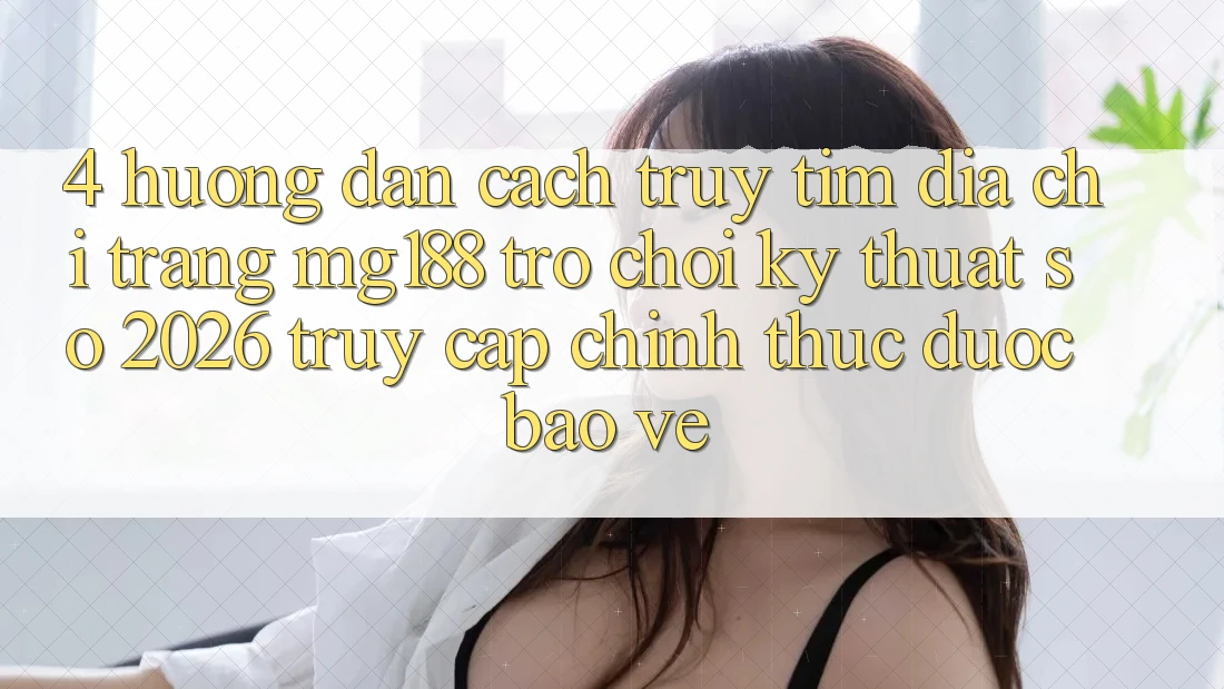 4. Hướng Dẫn Cách Truy tìm Địa chỉ trang mg188 - Trò chơi Kỹ Thuật Số 2026 - Truy Cập Chính Thức Được bảo vệ 4. Hướng Dẫn Cách Truy tìm Địa chỉ trang mg188 - Trò chơi Kỹ Thuật Số 2026 - Truy Cập Chính Thức Được bảo vệ