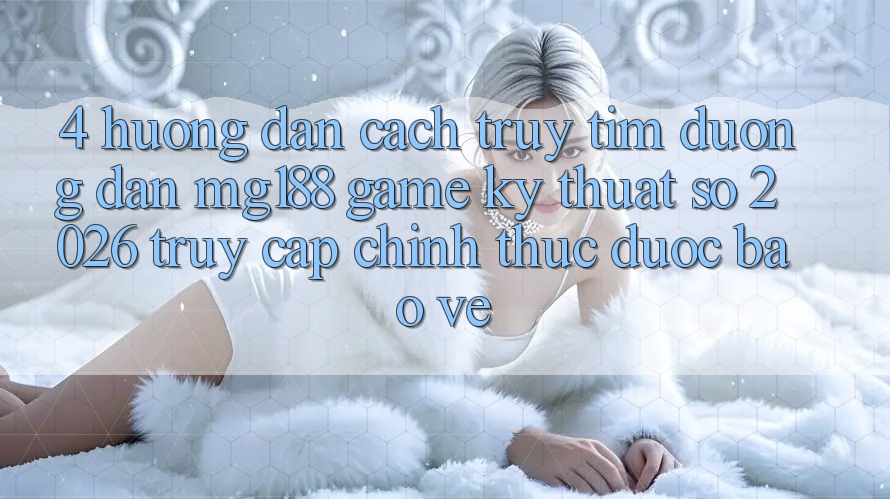 4. Hướng Dẫn Cách Truy tìm Đường dẫn mg188 - Game Kỹ Thuật Số 2026 - Truy Cập Chính Thức Được bảo vệ 4. Hướng Dẫn Cách Truy tìm Đường dẫn mg188 - Game Kỹ Thuật Số 2026 - Truy Cập Chính Thức Được bảo vệ