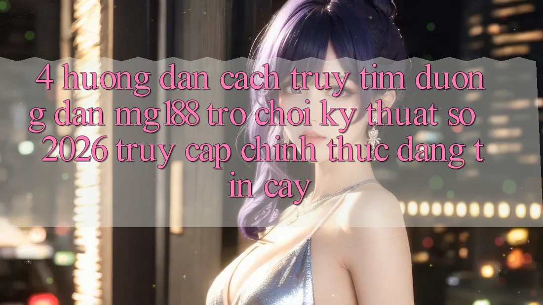 4. Hướng Dẫn Cách Truy tìm Đường dẫn mg188 - Trò chơi Kỹ Thuật Số 2026 - Truy Cập Chính Thức Đáng tin cậy 4. Hướng Dẫn Cách Truy tìm Đường dẫn mg188 - Trò chơi Kỹ Thuật Số 2026 - Truy Cập Chính Thức Đáng tin cậy