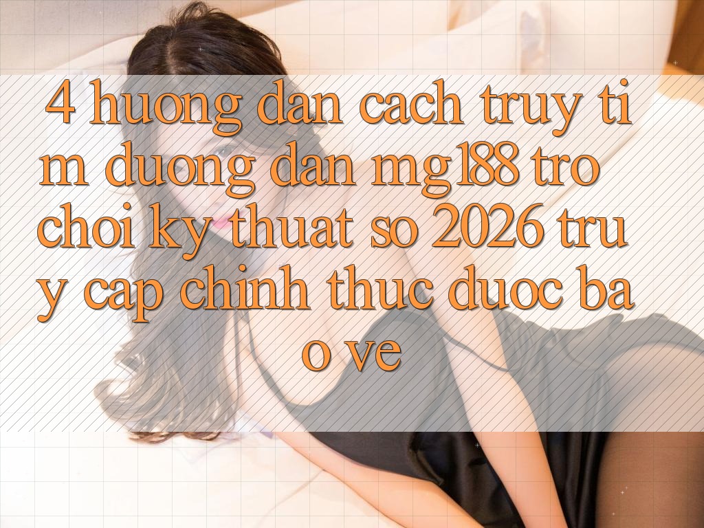 4. Hướng Dẫn Cách Truy tìm Đường dẫn mg188 - Trò chơi Kỹ Thuật Số 2026 - Truy Cập Chính Thức Được bảo vệ 4. Hướng Dẫn Cách Truy tìm Đường dẫn mg188 - Trò chơi Kỹ Thuật Số 2026 - Truy Cập Chính Thức Được bảo vệ