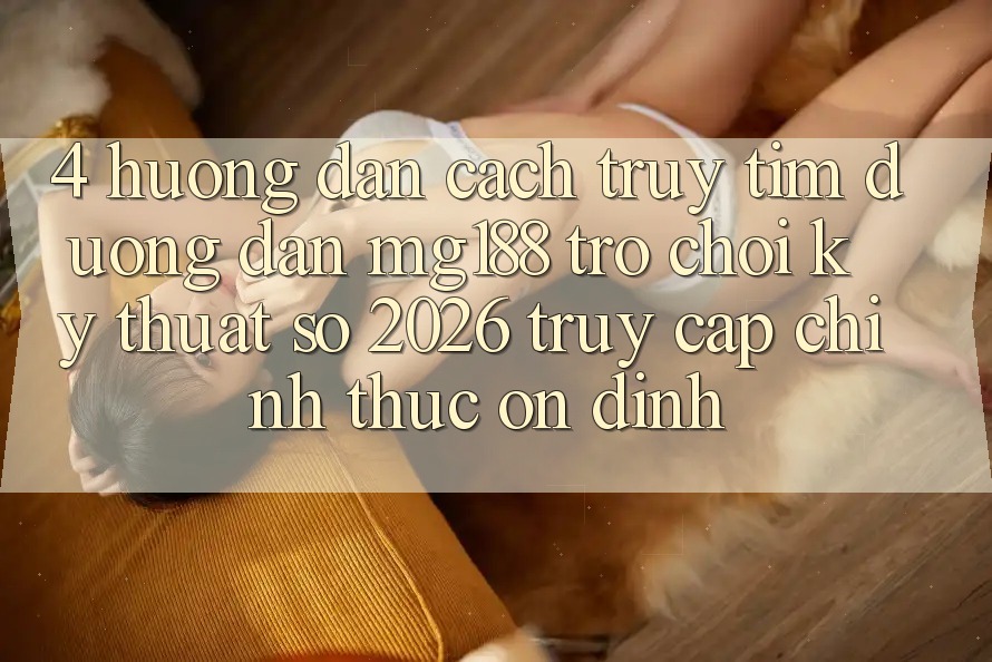4. Hướng Dẫn Cách Truy tìm Đường dẫn mg188 - Trò chơi Kỹ Thuật Số 2026 - Truy Cập Chính Thức Ổn định 4. Hướng Dẫn Cách Truy tìm Đường dẫn mg188 - Trò chơi Kỹ Thuật Số 2026 - Truy Cập Chính Thức Ổn định