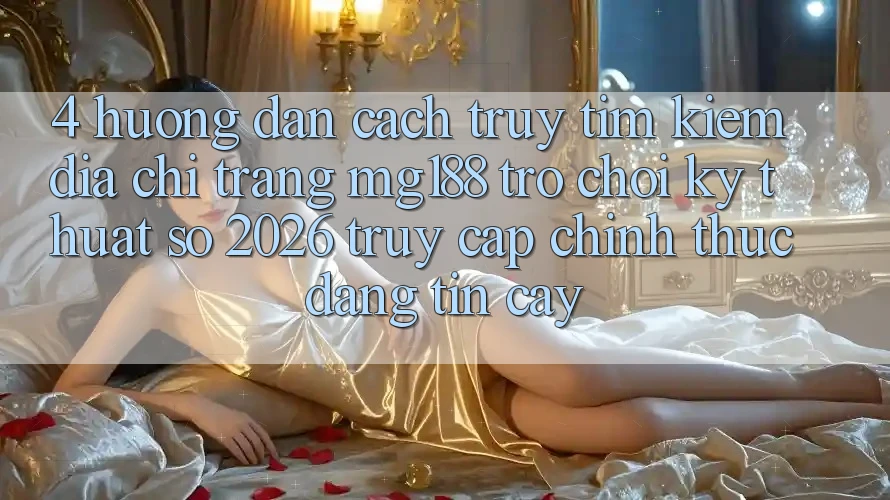 4. Hướng Dẫn Cách Truy tìm kiếm Địa chỉ trang mg188 - Trò chơi Kỹ Thuật Số 2026 - Truy Cập Chính Thức Đáng tin cậy 4. Hướng Dẫn Cách Truy tìm kiếm Địa chỉ trang mg188 - Trò chơi Kỹ Thuật Số 2026 - Truy Cập Chính Thức Đáng tin cậy