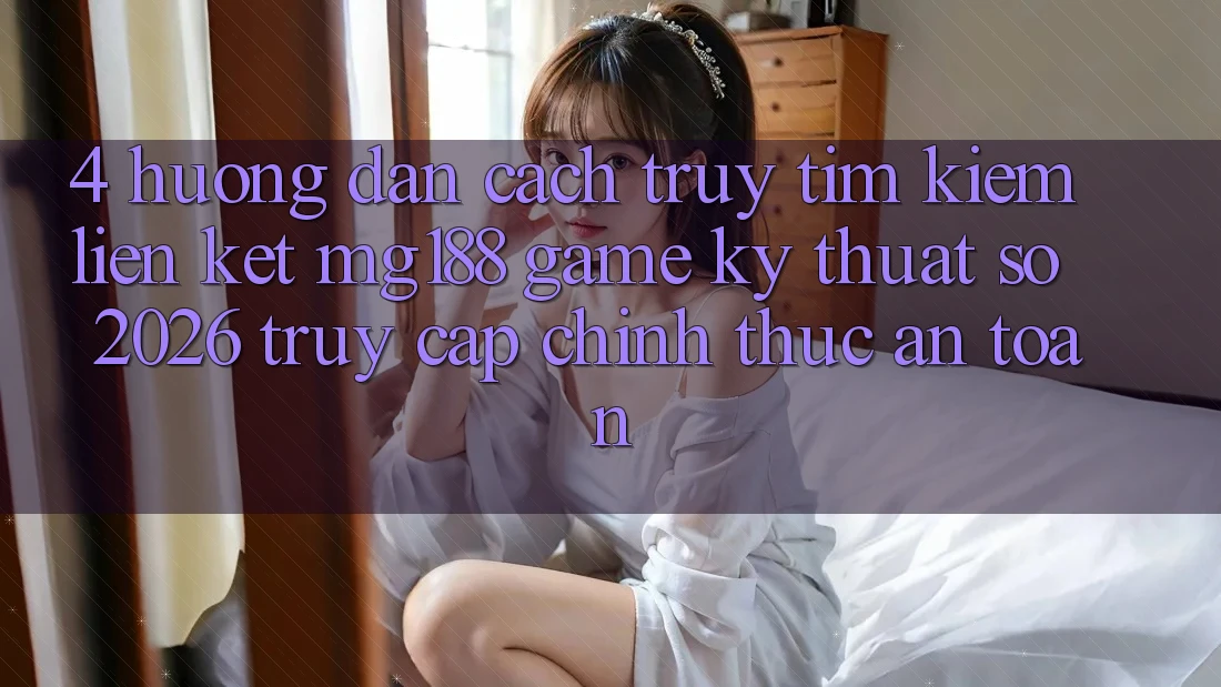 4. Hướng Dẫn Cách Truy tìm kiếm Liên kết mg188 - Game Kỹ Thuật Số 2026 - Truy Cập Chính Thức An Toàn