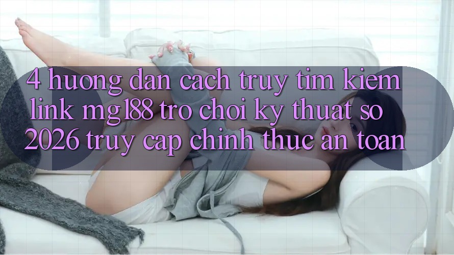 4. Hướng Dẫn Cách Truy tìm kiếm Link mg188 - Trò chơi Kỹ Thuật Số 2026 - Truy Cập Chính Thức An Toàn
