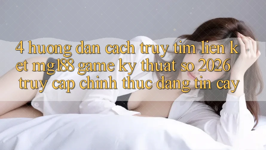4. Hướng Dẫn Cách Truy tìm Liên kết mg188 - Game Kỹ Thuật Số 2026 - Truy Cập Chính Thức Đáng tin cậy 4. Hướng Dẫn Cách Truy tìm Liên kết mg188 - Game Kỹ Thuật Số 2026 - Truy Cập Chính Thức Đáng tin cậy