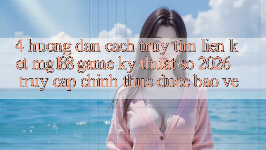 4. Hướng Dẫn Cách Truy tìm Liên kết mg188 - Game Kỹ Thuật Số 2026 - Truy Cập Chính Thức Được bảo vệ
