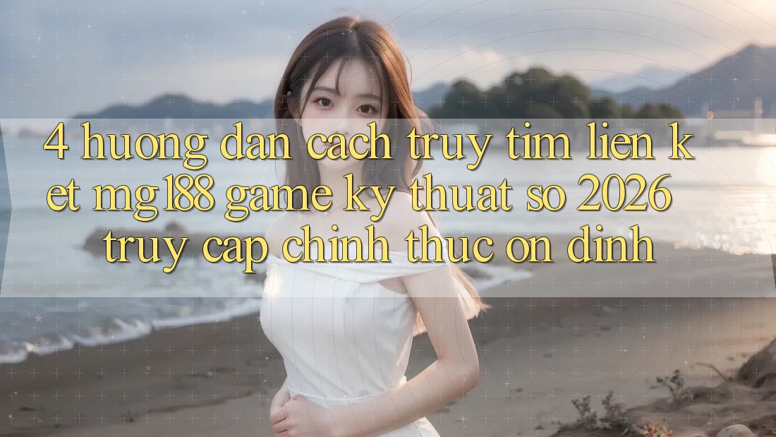4. Hướng dẫn Cách Truy tìm Liên kết mg188 - Game Kỹ Thuật Số 2026 - Truy Cập Chính Thức Ổn định 4. Hướng dẫn Cách Truy tìm Liên kết mg188 - Game Kỹ Thuật Số 2026 - Truy Cập Chính Thức Ổn định