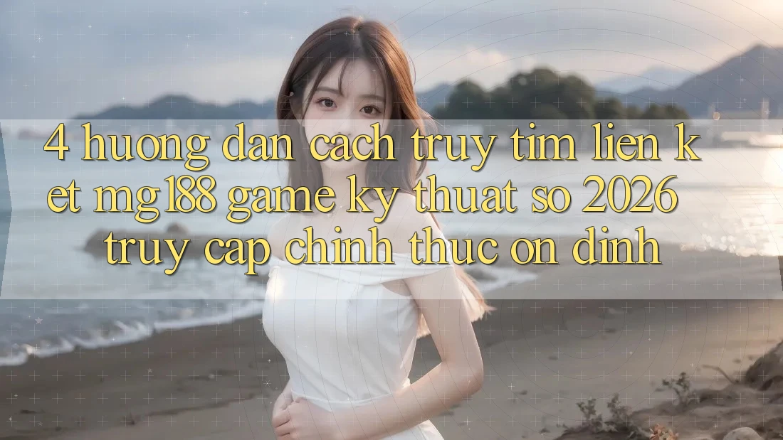 4. Hướng Dẫn Cách Truy tìm Liên kết mg188 - Game Kỹ Thuật Số 2026 - Truy Cập Chính Thức Ổn định 4. Hướng Dẫn Cách Truy tìm Liên kết mg188 - Game Kỹ Thuật Số 2026 - Truy Cập Chính Thức Ổn định