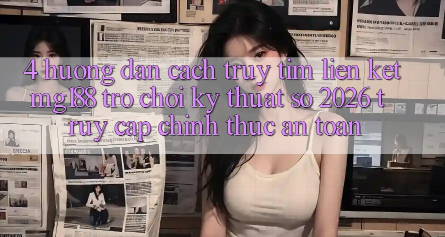 4. Hướng Dẫn Cách Truy tìm Liên kết mg188 - Trò chơi Kỹ Thuật Số 2026 - Truy Cập Chính Thức An Toàn 4. Hướng Dẫn Cách Truy tìm Liên kết mg188 - Trò chơi Kỹ Thuật Số 2026 - Truy Cập Chính Thức An Toàn