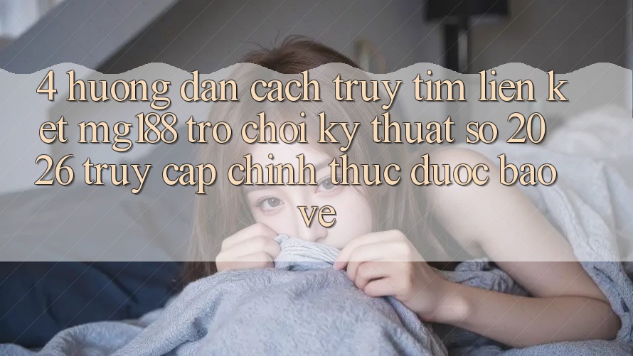 4. Hướng Dẫn Cách Truy tìm Liên kết mg188 - Trò chơi Kỹ Thuật Số 2026 - Truy Cập Chính Thức Được bảo vệ 4. Hướng Dẫn Cách Truy tìm Liên kết mg188 - Trò chơi Kỹ Thuật Số 2026 - Truy Cập Chính Thức Được bảo vệ