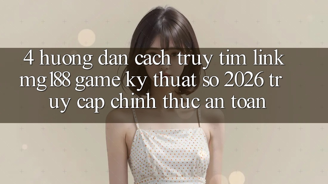 4. Hướng Dẫn Cách Truy tìm Link mg188 - Game Kỹ Thuật Số 2026 - Truy Cập Chính Thức An Toàn 4. Hướng Dẫn Cách Truy tìm Link mg188 - Game Kỹ Thuật Số 2026 - Truy Cập Chính Thức An Toàn