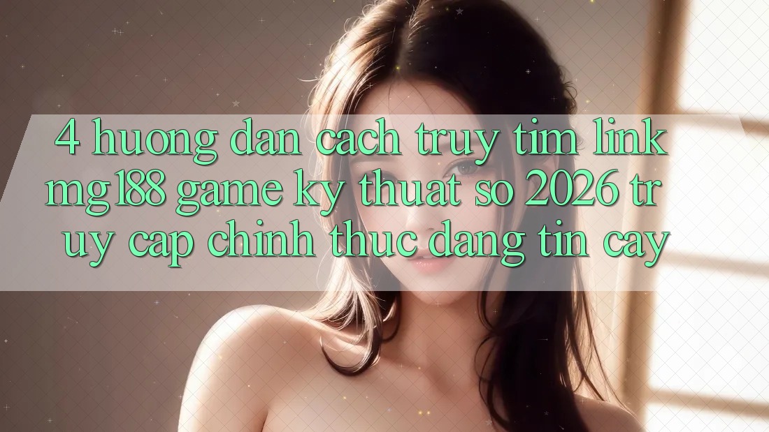 4. Hướng Dẫn Cách Truy tìm Link mg188 - Game Kỹ Thuật Số 2026 - Truy Cập Chính Thức Đáng tin cậy 4. Hướng Dẫn Cách Truy tìm Link mg188 - Game Kỹ Thuật Số 2026 - Truy Cập Chính Thức Đáng tin cậy