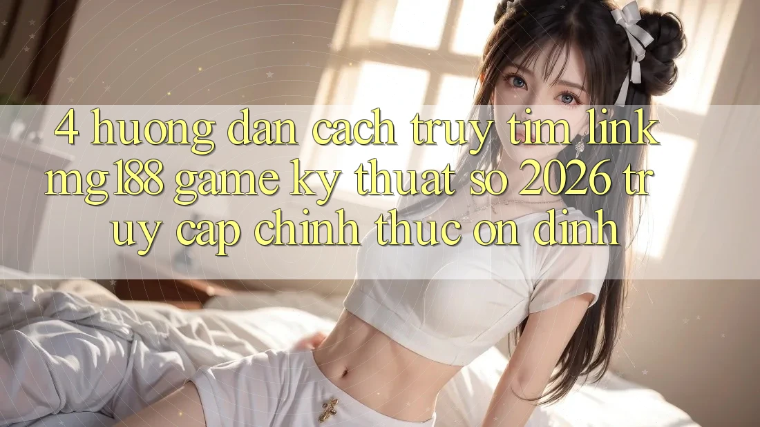 4. Hướng Dẫn Cách Truy tìm Link mg188 - Game Kỹ Thuật Số 2026 - Truy Cập Chính Thức Ổn định 4. Hướng Dẫn Cách Truy tìm Link mg188 - Game Kỹ Thuật Số 2026 - Truy Cập Chính Thức Ổn định