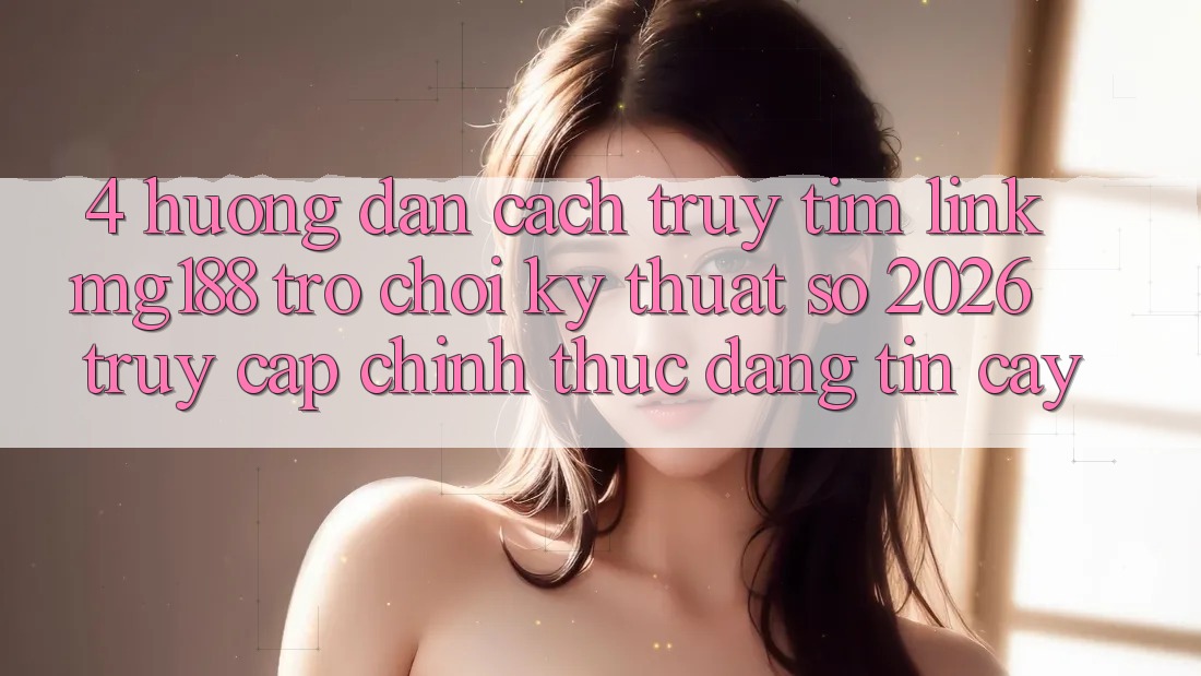 4. Hướng Dẫn Cách Truy tìm Link mg188 - Trò chơi Kỹ Thuật Số 2026 - Truy Cập Chính Thức Đáng tin cậy 4. Hướng Dẫn Cách Truy tìm Link mg188 - Trò chơi Kỹ Thuật Số 2026 - Truy Cập Chính Thức Đáng tin cậy
