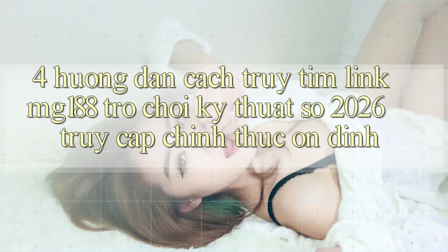 4. Hướng Dẫn Cách Truy tìm Link mg188 - Trò chơi Kỹ Thuật Số 2026 - Truy Cập Chính Thức Ổn định 4. Hướng Dẫn Cách Truy tìm Link mg188 - Trò chơi Kỹ Thuật Số 2026 - Truy Cập Chính Thức Ổn định