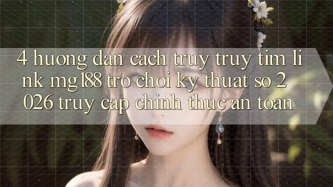 4. Hướng dẫn Cách Truy truy tìm Link mg188 - Trò chơi Kỹ Thuật Số 2026 - Truy Cập Chính Thức An Toàn 4. Hướng dẫn Cách Truy truy tìm Link mg188 - Trò chơi Kỹ Thuật Số 2026 - Truy Cập Chính Thức An Toàn