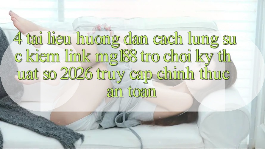 4. Tài liệu hướng dẫn Cách Lùng sục kiếm Link mg188 - Trò chơi Kỹ Thuật Số 2026 - Truy Cập Chính Thức An Toàn