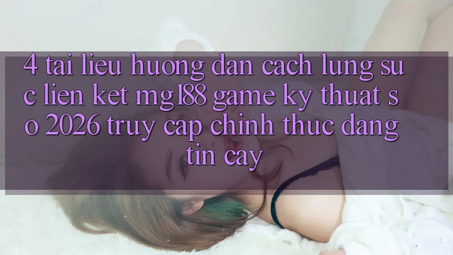 4. Tài liệu hướng dẫn Cách Lùng sục Liên kết mg188 - Game Kỹ Thuật Số 2026 - Truy Cập Chính Thức Đáng tin cậy 4. Tài liệu hướng dẫn Cách Lùng sục Liên kết mg188 - Game Kỹ Thuật Số 2026 - Truy Cập Chính Thức Đáng tin cậy