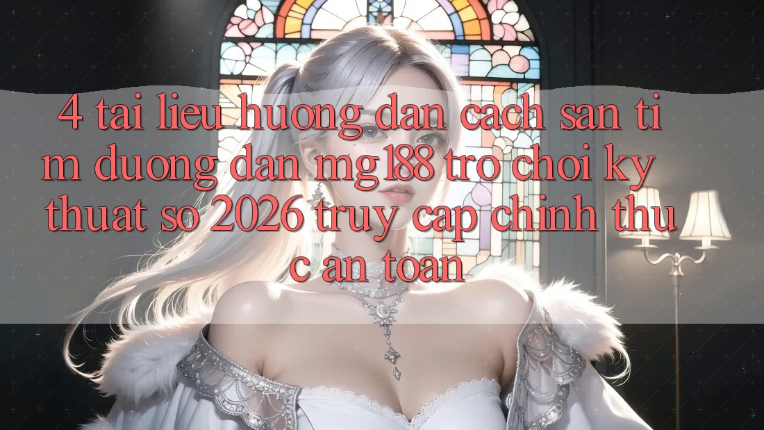 4. Tài liệu hướng dẫn Cách Săn tìm Đường dẫn mg188 - Trò chơi Kỹ Thuật Số 2026 - Truy Cập Chính Thức An Toàn 4. Tài liệu hướng dẫn Cách Săn tìm Đường dẫn mg188 - Trò chơi Kỹ Thuật Số 2026 - Truy Cập Chính Thức An Toàn