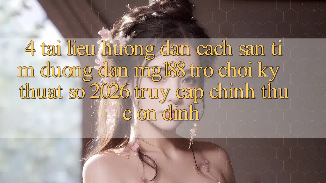 4. Tài liệu hướng dẫn Cách Săn tìm Đường dẫn mg188 - Trò chơi Kỹ Thuật Số 2026 - Truy Cập Chính Thức Ổn định