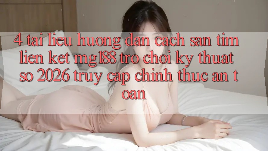 4. Tài liệu hướng dẫn Cách Săn tìm Liên kết mg188 - Trò chơi Kỹ Thuật Số 2026 - Truy Cập Chính Thức An Toàn