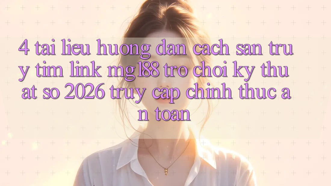 4. Tài liệu hướng dẫn Cách Săn truy tìm Link mg188 - Trò chơi Kỹ Thuật Số 2026 - Truy Cập Chính Thức An Toàn 4. Tài liệu hướng dẫn Cách Săn truy tìm Link mg188 - Trò chơi Kỹ Thuật Số 2026 - Truy Cập Chính Thức An Toàn