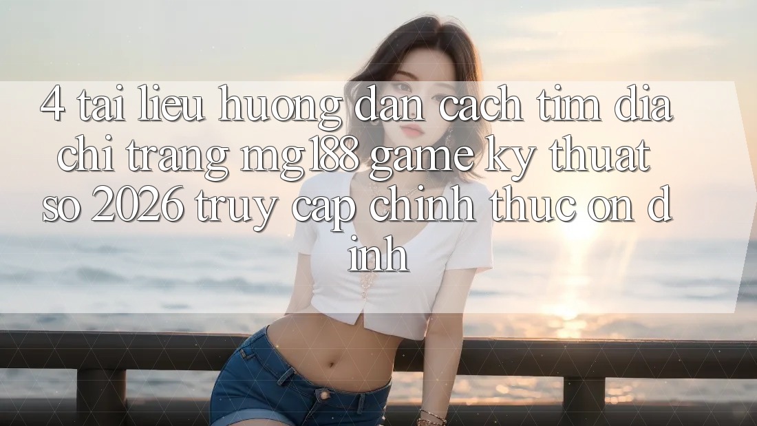 4. Tài liệu hướng dẫn Cách Tìm Địa chỉ trang mg188 - Game Kỹ Thuật Số 2026 - Truy Cập Chính Thức Ổn định