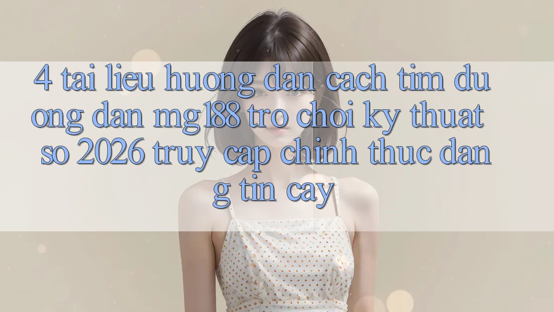 4. Tài liệu hướng dẫn Cách Tìm Đường dẫn mg188 - Trò chơi Kỹ Thuật Số 2026 - Truy Cập Chính Thức Đáng tin cậy 4. Tài liệu hướng dẫn Cách Tìm Đường dẫn mg188 - Trò chơi Kỹ Thuật Số 2026 - Truy Cập Chính Thức Đáng tin cậy