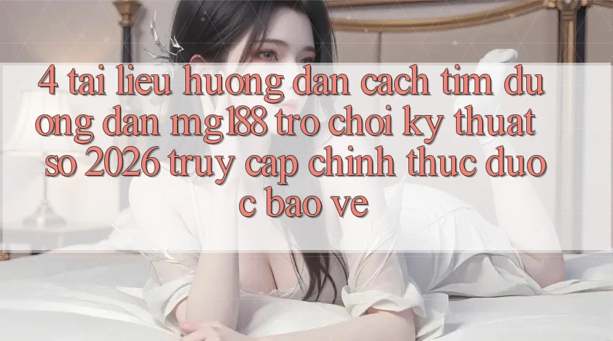 4. Tài liệu hướng dẫn Cách Tìm Đường dẫn mg188 - Trò chơi Kỹ Thuật Số 2026 - Truy Cập Chính Thức Được bảo vệ 4. Tài liệu hướng dẫn Cách Tìm Đường dẫn mg188 - Trò chơi Kỹ Thuật Số 2026 - Truy Cập Chính Thức Được bảo vệ