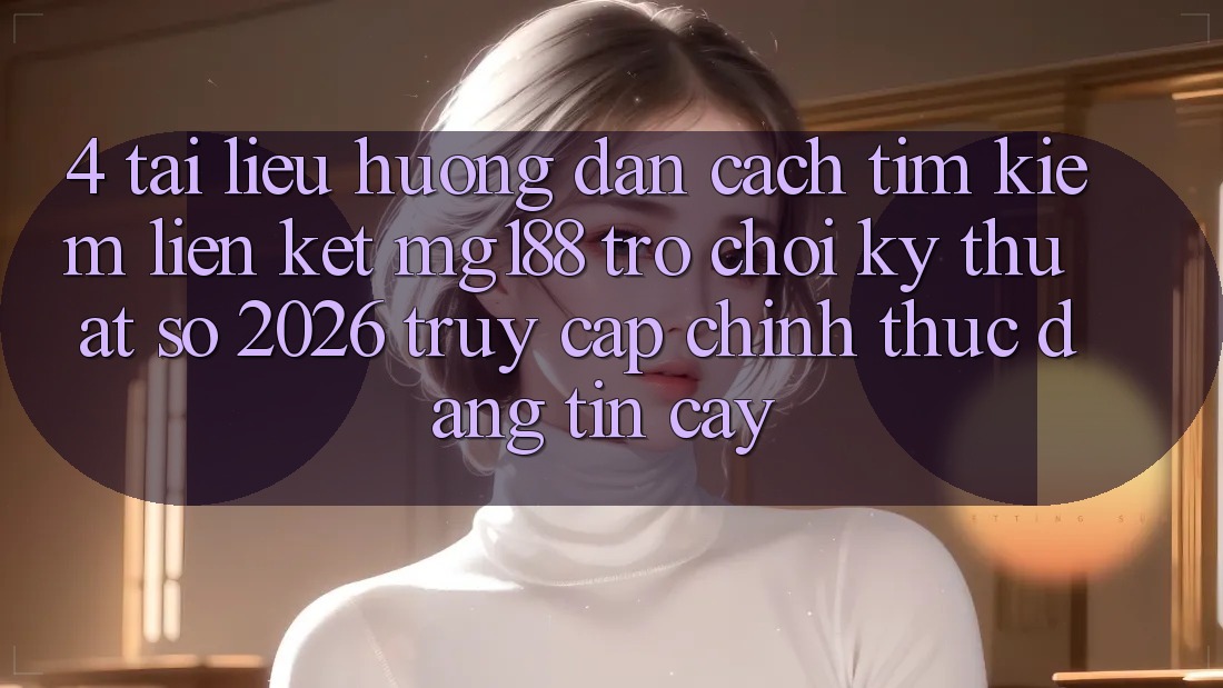 4. Tài liệu hướng dẫn Cách Tìm kiếm Liên kết mg188 - Trò chơi Kỹ Thuật Số 2026 - Truy Cập Chính Thức Đáng tin cậy 4. Tài liệu hướng dẫn Cách Tìm kiếm Liên kết mg188 - Trò chơi Kỹ Thuật Số 2026 - Truy Cập Chính Thức Đáng tin cậy