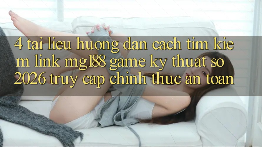 4. Tài liệu hướng dẫn Cách Tìm kiếm Link mg188 - Game Kỹ Thuật Số 2026 - Truy Cập Chính Thức An Toàn