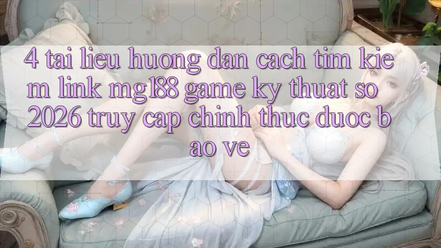 4. Tài liệu hướng dẫn Cách Tìm kiếm Link mg188 - Game Kỹ Thuật Số 2026 - Truy Cập Chính Thức Được bảo vệ