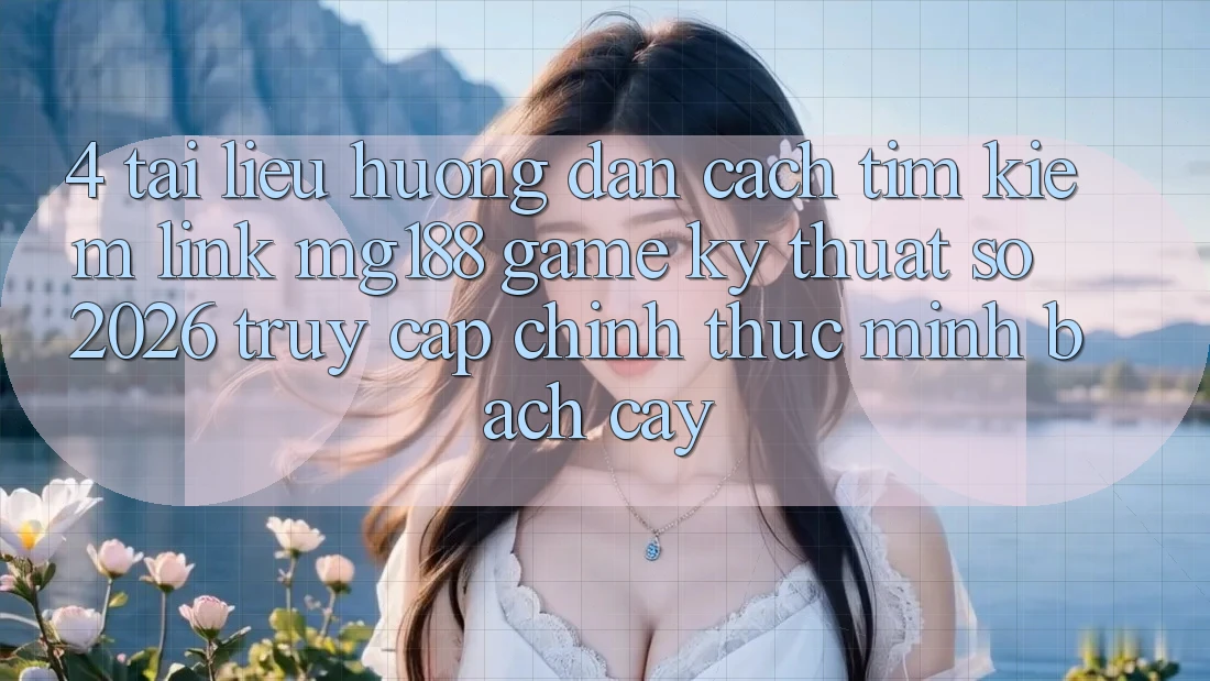 4. Tài liệu hướng dẫn Cách Tìm kiếm Link mg188 - Game Kỹ Thuật Số 2026 - Truy Cập Chính Thức Minh bạch cậy