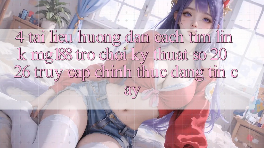 4. Tài liệu hướng dẫn Cách Tìm Link mg188 - Trò chơi Kỹ Thuật Số 2026 - Truy Cập Chính Thức Đáng tin cậy 4. Tài liệu hướng dẫn Cách Tìm Link mg188 - Trò chơi Kỹ Thuật Số 2026 - Truy Cập Chính Thức Đáng tin cậy
